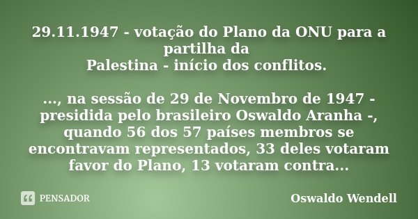 29.11.1947 - votação do Plano da ONU para a partilha da Palestina - início dos conflitos. ..., na sessão de 29 de Novembro de 1947 - presidida pelo brasileiro O... Frase de Oswaldo Wendell.
