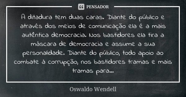 A ditadura tem duas caras. Diante do público e através dos meios de comunicação ela é a mais autêntica democracia. Nos bastidores ela tira a máscara de democrac... Frase de Oswaldo Wendell.