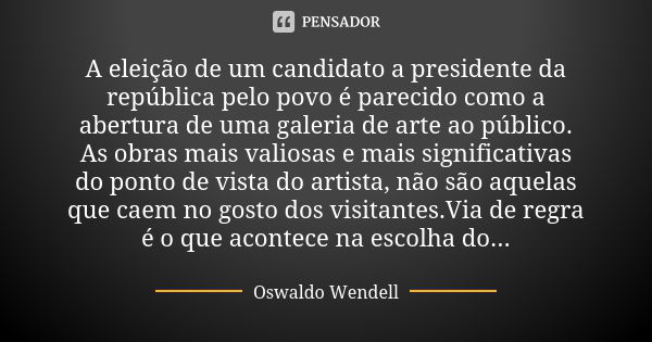 A eleição de um candidato a presidente da república pelo povo é parecido como a abertura de uma galeria de arte ao público. As obras mais valiosas e mais signif... Frase de Oswaldo Wendell.