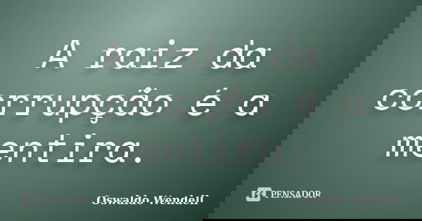 A raiz da corrupção é a mentira.... Frase de Oswaldo Wendell.
