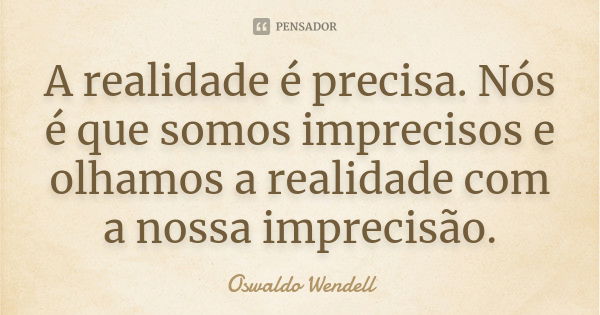 A realidade é precisa. Nós é que somos imprecisos e olhamos a realidade com a nossa imprecisão.... Frase de Oswaldo Wendell.