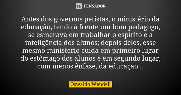 Antes dos governos petistas, o ministério da educação, tendo à frente um bom pedagogo, se esmerava em trabalhar o espírito e a inteligência dos alunos; depois d... Frase de Oswaldo Wendell.