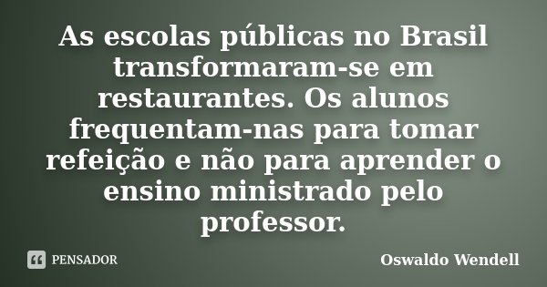 As escolas públicas no Brasil transformaram-se em restaurantes. Os alunos frequentam-nas para tomar refeição e não para aprender o ensino ministrado pelo profes... Frase de Oswaldo Wendell.