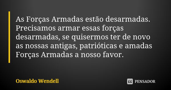 As Forças Armadas estão desarmadas. Precisamos armar essas forças desarmadas, se quisermos ter de novo as nossas antigas, patrióticas e amadas Forças Armadas a ... Frase de Oswaldo Wendell.