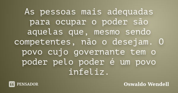 As pessoas mais adequadas para ocupar o poder são aquelas que, mesmo sendo competentes, não o desejam. O povo cujo governante tem o poder pelo poder é um povo i... Frase de Oswaldo Wendell.