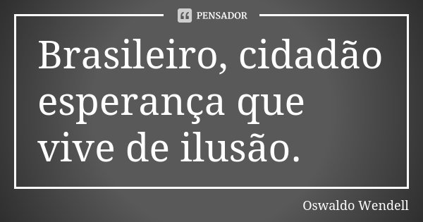 Brasileiro, cidadão esperança que vive de ilusão.... Frase de Oswaldo Wendell.