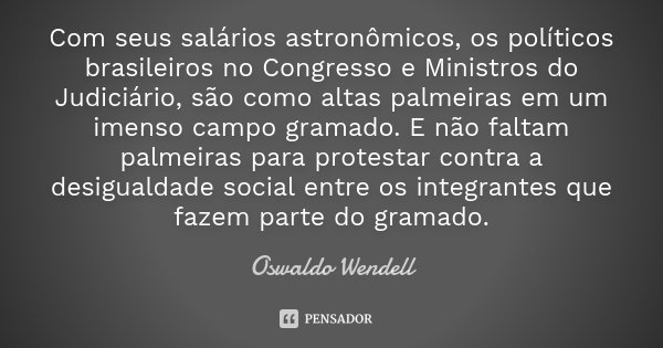 Com seus salários astronômicos, os políticos brasileiros no Congresso e Ministros do Judiciário, são como altas palmeiras em um imenso campo gramado. E não falt... Frase de Oswaldo Wendell.