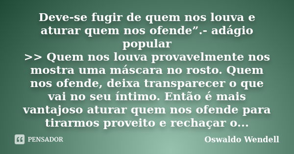 Deve-se fugir de quem nos louva e aturar quem nos ofende”.- adágio popular >> Quem nos louva provavelmente nos mostra uma máscara no rosto. Quem nos ofend... Frase de Oswaldo Wendell.