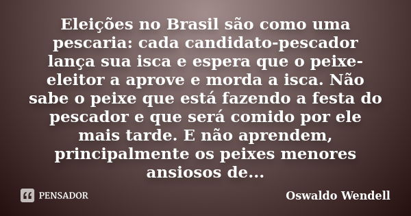 Eleições no Brasil são como uma pescaria: cada candidato-pescador lança sua isca e espera que o peixe-eleitor a aprove e morda a isca. Não sabe o peixe que está... Frase de Oswaldo Wendell.