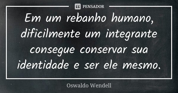 Em um rebanho humano, dificilmente um integrante consegue conservar sua identidade e ser ele mesmo.... Frase de Oswaldo Wendell.
