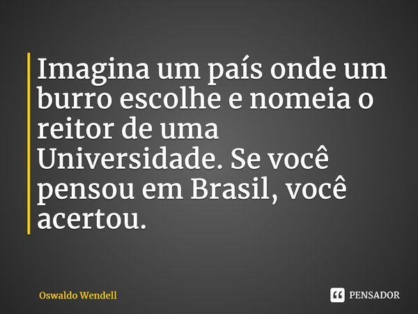 ⁠Imagina um país onde um burro escolhe e nomeia o reitor de uma Universidade. Se você pensou em Brasil, você acertou.... Frase de Oswaldo Wendell.