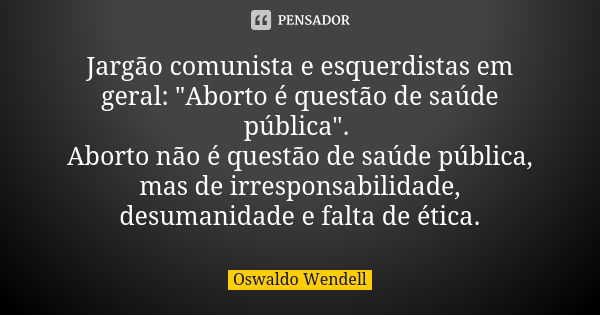 Jargão comunista e esquerdistas em geral: "Aborto é questão de saúde pública". Aborto não é questão de saúde pública, mas de irresponsabilidade, desum... Frase de Oswaldo Wendell.