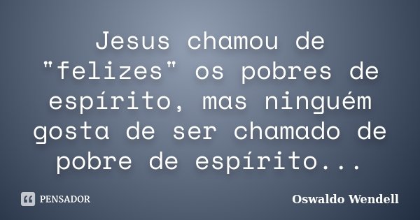 Jesus chamou de "felizes" os pobres de espírito, mas ninguém gosta de ser chamado de pobre de espírito...... Frase de Oswaldo Wendell.
