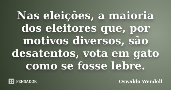 Nas eleições, a maioria dos eleitores que, por motivos diversos, são desatentos, vota em gato como se fosse lebre.... Frase de Oswaldo Wendell.
