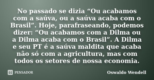 No passado se dizia “Ou acabamos com a saúva, ou a saúva acaba com o Brasil”. Hoje, parafraseando, podemos dizer: “Ou acabamos com a Dilma ou a Dilma acaba com ... Frase de Oswaldo Wendell.