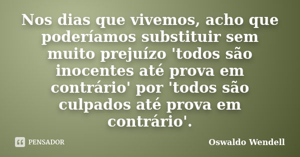 Nos dias que vivemos, acho que poderíamos substituir sem muito prejuízo 'todos são inocentes até prova em contrário' por 'todos são culpados até prova em contrá... Frase de Oswaldo Wendell.