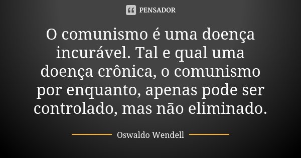 O comunismo é uma doença incurável. Tal e qual uma doença crônica, o comunismo por enquanto, apenas pode ser controlado, mas não eliminado.... Frase de Oswaldo Wendell.