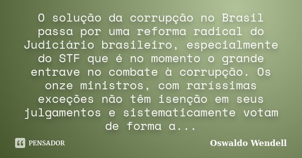 O solução da corrupção no Brasil passa por uma reforma radical do Judiciário brasileiro, especialmente do STF que é no momento o grande entrave no combate à cor... Frase de Oswaldo Wendell.