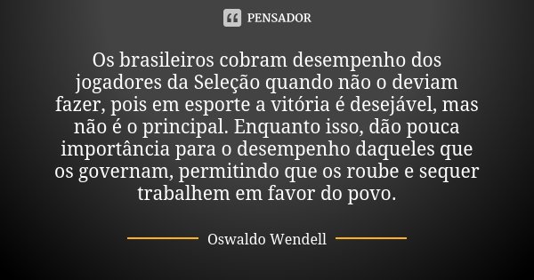 Os brasileiros cobram desempenho dos jogadores da Seleção quando não o deviam fazer, pois em esporte a vitória é desejável, mas não é o principal. Enquanto isso... Frase de Oswaldo Wendell.