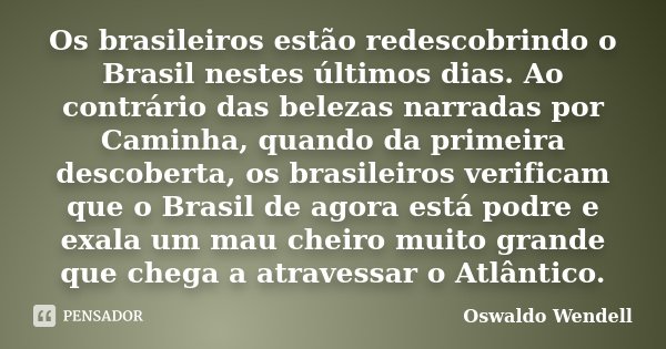 Os brasileiros estão redescobrindo o Brasil nestes últimos dias. Ao contrário das belezas narradas por Caminha, quando da primeira descoberta, os brasileiros ve... Frase de Oswaldo Wendell.
