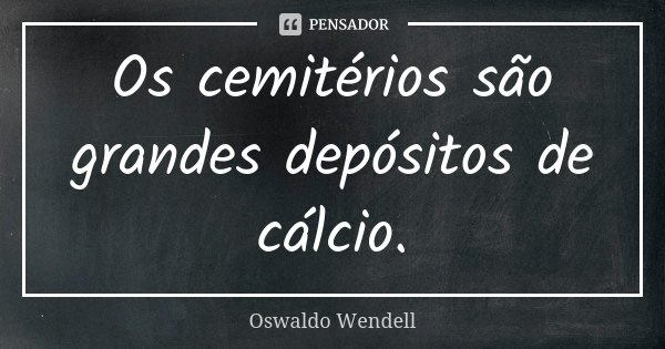Os cemitérios são grandes depósitos de cálcio.... Frase de Oswaldo Wendell.