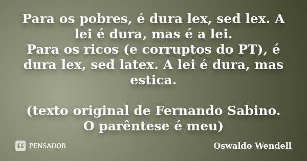 Para os pobres, é dura lex, sed lex. A lei é dura, mas é a lei. Para os ricos (e corruptos do PT), é dura lex, sed latex. A lei é dura, mas estica. (texto origi... Frase de Oswaldo Wendell.