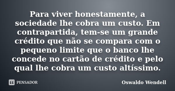 Para viver honestamente, a sociedade lhe cobra um custo. Em contrapartida, tem-se um grande crédito que não se compara com o pequeno limite que o banco lhe conc... Frase de Oswaldo Wendell.