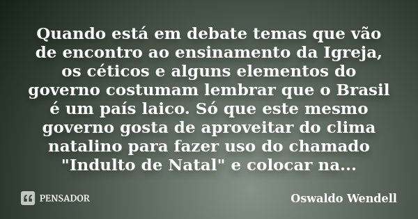 Quando está em debate temas que vão de encontro ao ensinamento da Igreja, os céticos e alguns elementos do governo costumam lembrar que o Brasil é um país laico... Frase de Oswaldo Wendell.