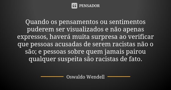 Quando os pensamentos ou sentimentos puderem ser visualizados e não apenas expressos, haverá muita surpresa ao verificar que pessoas acusadas de serem racistas ... Frase de Oswaldo Wendell.