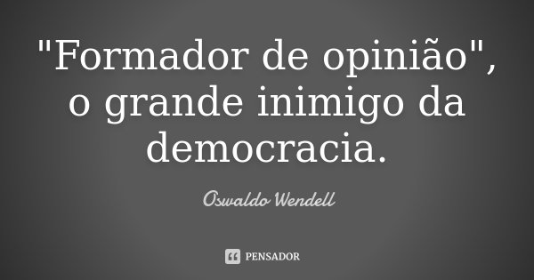 "Formador de opinião", o grande inimigo da democracia.... Frase de Oswaldo Wendell.