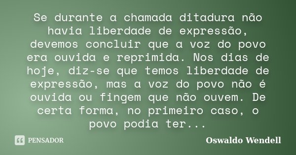 Se durante a chamada ditadura não havia liberdade de expressão, devemos concluir que a voz do povo era ouvida e reprimida. Nos dias de hoje, diz-se que temos li... Frase de Oswaldo Wendell.