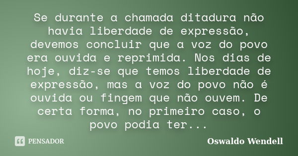 Se durante a chamada ditadura não havia liberdade de expressão, devemos concluir que a voz do povo era ouvida e reprimida. Nos dias de hoje, diz-se que temos li... Frase de Oswaldo Wendell.