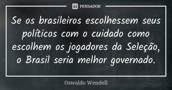 Se os brasileiros escolhessem seus políticos com o cuidado como escolhem os jogadores da Seleção, o Brasil seria melhor governado.... Frase de Oswaldo Wendell.