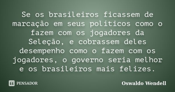 Se os brasileiros ficassem de marcação em seus políticos como o fazem com os jogadores da Seleção, e cobrassem deles desempenho como o fazem com os jogadores, o... Frase de Oswaldo Wendell.