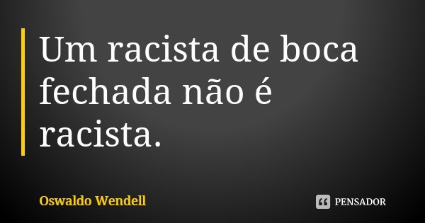 Um racista de boca fechada não é racista.... Frase de Oswaldo Wendell.