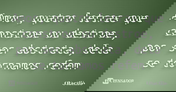 Amor, quatro letras que constroe ou destroe, por ser abstrata, dela se tornamos refem... Frase de Otacilio.