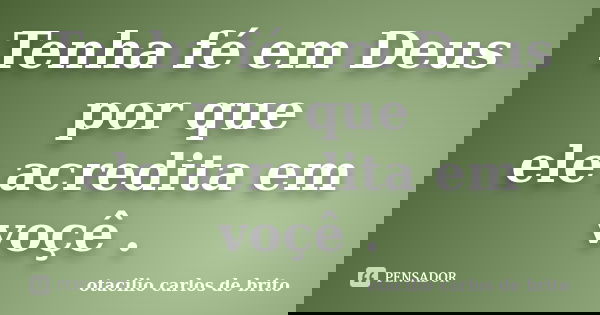 Tenha fé em Deus por que ele acredita em voçê .... Frase de otacilio carlos de brito.