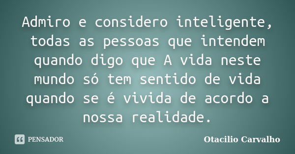 Admiro e considero inteligente, todas as pessoas que intendem quando digo que A vida neste mundo só tem sentido de vida quando se é vivida de acordo a nossa rea... Frase de Otacilio Carvalho.