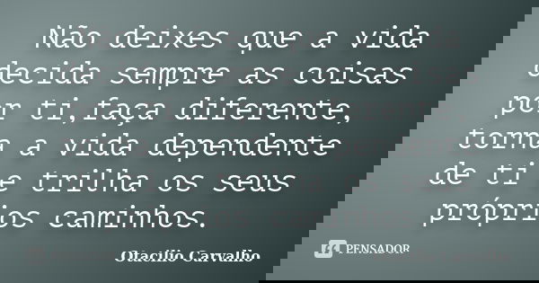 Não deixes que a vida decida sempre as coisas por ti,faça diferente, torna a vida dependente de ti e trilha os seus próprios caminhos.... Frase de Otacilio Carvalho.
