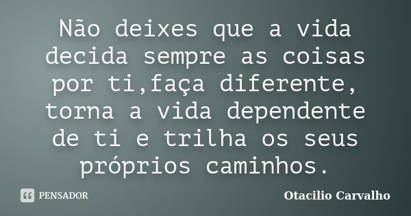 Não deixes que a vida decida sempre as coisas por ti,faça diferente, torna a vida dependente de ti e trilha os seus próprios caminhos.... Frase de Otacilio Carvalho.