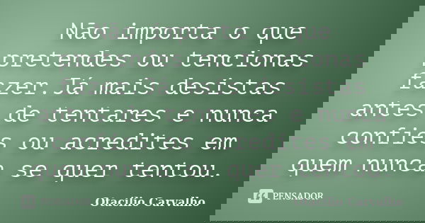 Não importa o que pretendes ou tencionas fazer.Já mais desistas antes de tentares e nunca confies ou acredites em quem nunca se quer tentou.... Frase de Otacilio Carvalho.