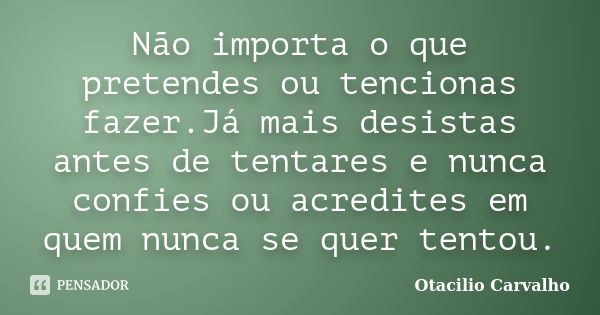 Não importa o que pretendes ou tencionas fazer.Já mais desistas antes de tentares e nunca confies ou acredites em quem nunca se quer tentou.... Frase de Otacilio Carvalho.