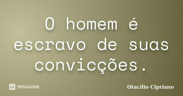 O homem é escravo de suas convicções.... Frase de Otacílio Cipriano.