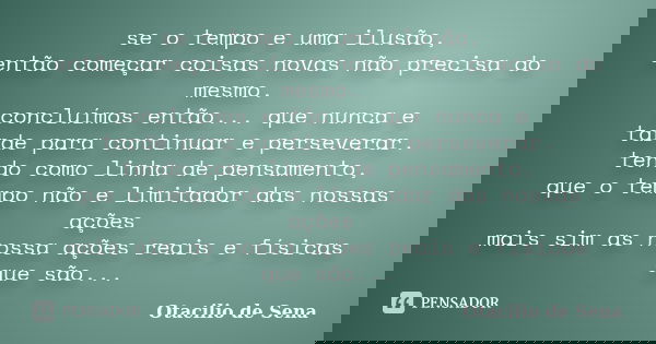 se o tempo e uma ilusão, então começar coisas novas não precisa do mesmo. concluímos então... que nunca e tarde para continuar e perseverar. tendo como linha de... Frase de Otacilio de Sena.