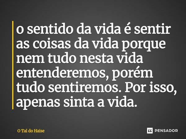 ⁠o sentido da vida é sentir as coisas da vida porque nem tudo nesta vida entenderemos, porém tudo sentiremos. Por isso, apenas sinta a vida.... Frase de O Tal do Haise.