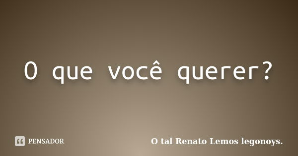 O que você querer?... Frase de O tal Renato Lemos legonoys..