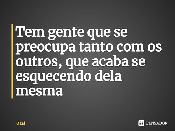 Tem gente que se preocupa tanto com os outros, que acaba se esquecendo dela mesma⁠... Frase de O tal.