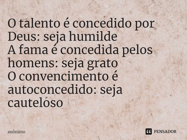 ⁠O talento é concedido por Deus: seja humilde A fama é concedida pelos homens: seja grato O convencimento é autoconcedido: seja cauteloso... Frase de Anônimo.