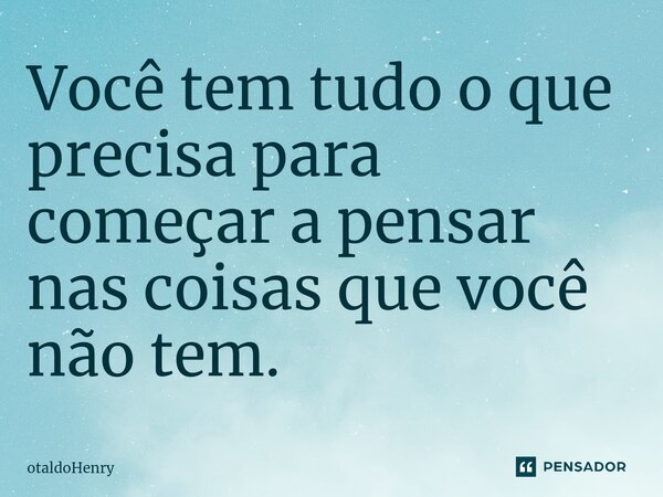 Você tem tudo o que precisa para começar a pensar nas coisas que você não tem.⁠... Frase de otaldoHenry.