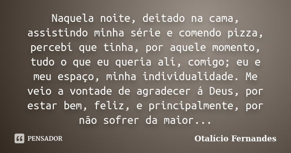 Naquela noite, deitado na cama, assistindo minha série e comendo pizza, percebí que tinha, por aquele momento, tudo o que eu queria alí, comigo; eu e meu espaço... Frase de Otalício Fernandes.